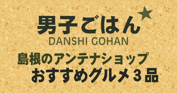 男子ごはん 島根 アンテナショップ おすすめグルメ 3品