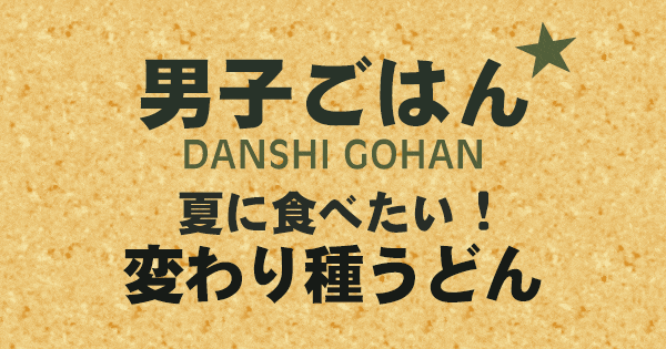 男子ごはん 夏に食べたい 変わり種 うどん