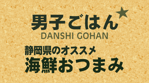 男子ごはん 海鮮おつまみ 静岡県 オススメ