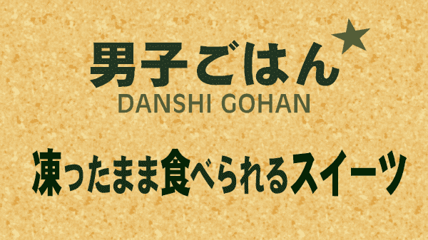 男子ごはん 凍ったまま食べられるスイーツ