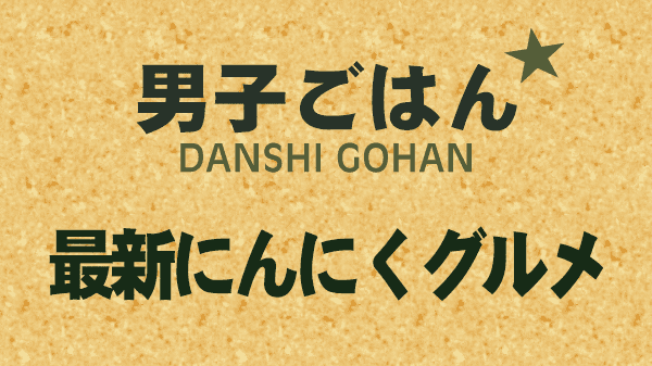 男子ごはん 最新 にんにくグルメ